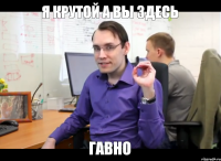 я крутой а вы здесь гавно