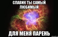 Славик ты самый любимый для меня парень