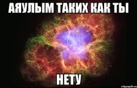 АЯУЛЫМ ТАКИХ КАК ТЫ НЕТУ