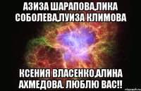 Азиза Шарапова,Лика Соболева,Луиза Климова Ксения Власенко,Алина Ахмедова. Люблю вас!!