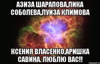 Азиза Шарапова,Лика Соболева,Луиза Климова Ксения Власенко,Аришка Савина. Люблю вас!!