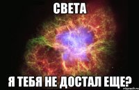 Света Я тебя не достал еще?