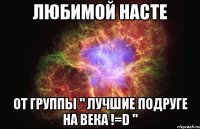 Любимой Насте От группы " Лучшие подруге на века !=D "