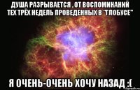 Душа разрывается , от воспоминаний тех трёх недель проведенных в "Глобусе" Я очень-очень хочу назад :(