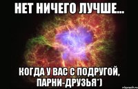 Нет ничего лучше... Когда у вас с подругой, парни-Друзья*)