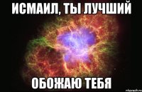 Исмаил, ты лучший Обожаю тебя