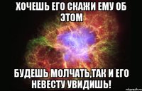 Хочешь его скажи ему об этом будешь молчать,так и его невесту увидишь!