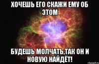 Хочешь его скажи ему об этом будешь молчать,так он и новую найдёт!