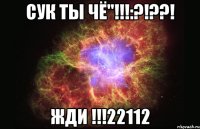 СУК ТЫ ЧЁ"!!!:?!??! ЖДИ !!!22112