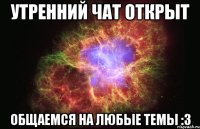 Утренний чат открыт общаемся на любые темы :3