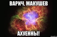 Варич, Макушев АХУЕННЫ!