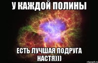 У каждой Полины есть лучшая подруга Настя)))