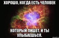 хорошо, когда есть человек который пишет, и ты улыбаешься.