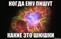 КОГДА ЕМУ ПИШУТ КАКИЕ ЭТО ШЮШКИ