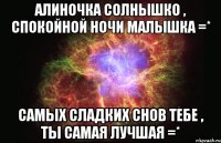 Алиночка солнышко , спокойной ночи малышка =* Самых сладких снов тебе , ты самая лучшая =*