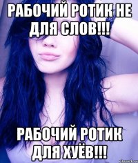 рабочий ротик не для слов!!! рабочий ротик для хуёв!!!