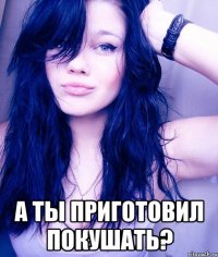  А ты приготовил покушать?