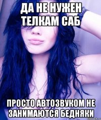 ДА НЕ НУЖЕН ТЕЛКАМ САБ ПРОСТО АВТОЗВУКОМ НЕ ЗАНИМАЮТСЯ БЕДНЯКИ