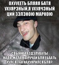 охууееть бляяя батя ухуярэный,я ухуячэный ций зэлэною маркою свыню раздэлуваты надо-мала выручай бля,ебаать хуле я так нахуярился бля?