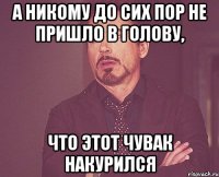 а никому до сих пор не пришло в голову, что этот чувак накурился