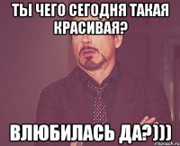 Ты чего сегодня такая красивая? Влюбилась да?)))