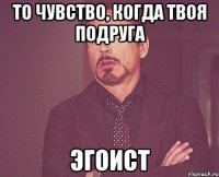 То чувство, когда твоя подруга эгоист