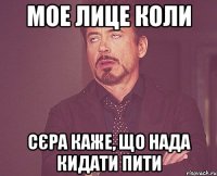 Мое лице коли Сєра каже, що нада кидати пити