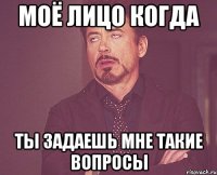 моё лицо когда ты задаешь мне такие вопросы