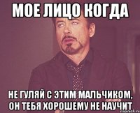 Мое лицо когда Не гуляй с этим мальчиком, он тебя хорошему не научит