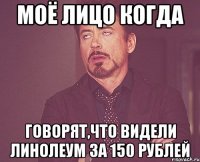 МОЁ ЛИЦО КОГДА ГОВОРЯТ,ЧТО ВИДЕЛИ ЛИНОЛЕУМ ЗА 150 РУБЛЕЙ