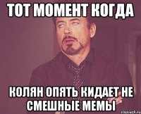 тот момент когда колян опять кидает не смешные мемы