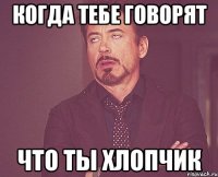 КОГДА ТЕБЕ ГОВОРЯТ ЧТО ТЫ ХЛОПЧИК
