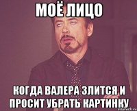 Моё лицо Когда Валера злится и просит убрать картинку