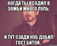 Когда ты всодил в зомби много пуль. И тут сзади нуб добил Гост битой..