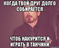 Когда твой друг долго собирается Чтоб накурится и играть в танчики