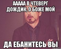 Ааааа в чтеверг дождик, о боже мой Да ебанитесь вы