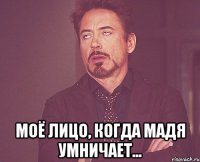  Моё лицо, когда Мадя умничает...