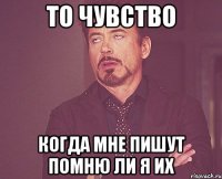 ТО ЧУВСТВО КОГДА МНЕ ПИШУТ ПОМНЮ ЛИ Я ИХ