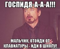 Госпидя-а-а-а!!! Мальчик, отойди от клавиатуры - иди в школу!