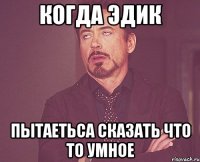 когда Эдик пытаетьса сказать что то умное