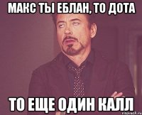 Макс ты еблан, то дота То еще один Калл