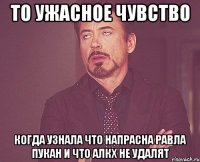 то ужасное чувство когда узнала что напрасна равла пукан и что алкх не удалят