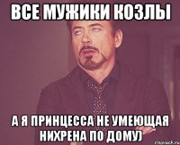 все мужики козлы а я принцесса не умеющая нихрена по дому)