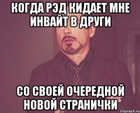 Когда Рэд кидает мне инвайт в други со своей очередной новой странички