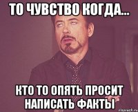 То чувство когда... Кто то опять просит написать факты