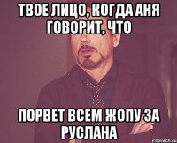 Твое лицо, когда Аня говорит, что Порвет всем жопу за Руслана