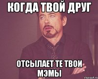 Когда твой друг Отсылает те твои мэмы