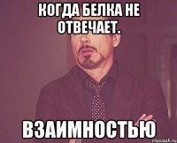 Когда Белка не отвечает. Взаимностью