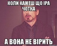 Коли кажеш що Іра чотка А вона не вірить