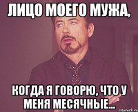 Лицо моего мужа, Когда я говорю, что у меня месячные...